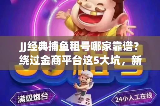 JJ经典捕鱼租号哪家靠谱？绕过金商平台这5大坑，新手必看全攻略！