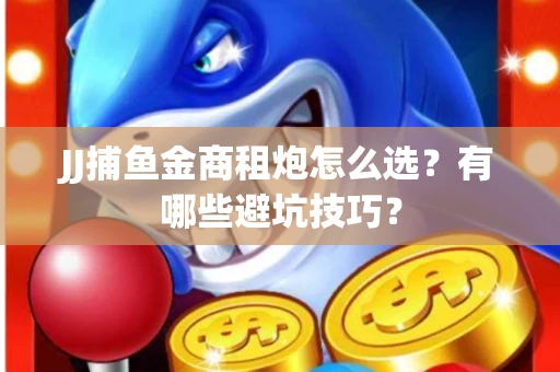 JJ捕鱼金商租炮怎么选？有哪些避坑技巧？