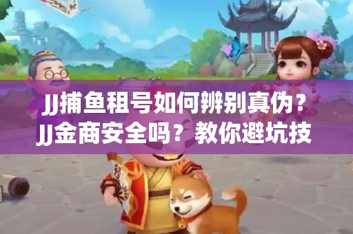 JJ捕鱼租号如何辨别真伪？JJ金商安全吗？教你避坑技巧