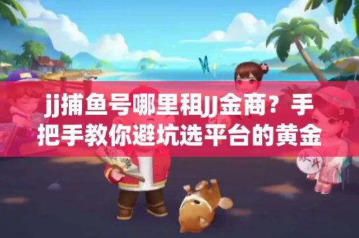 jj捕鱼号哪里租JJ金商？手把手教你避坑选平台的黄金法则