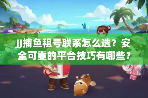 JJ捕鱼租号联系怎么选？安全可靠的平台技巧有哪些？
