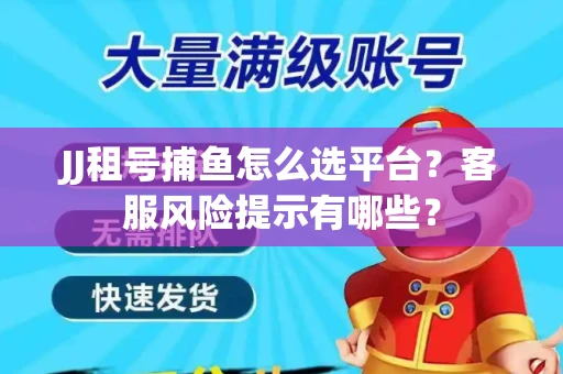 JJ租号捕鱼怎么选平台？客服风险提示有哪些？