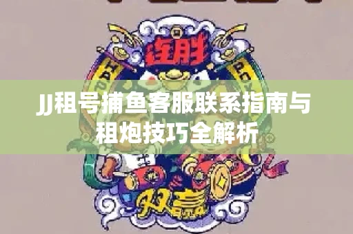 JJ租号捕鱼客服联系指南与租炮技巧全解析