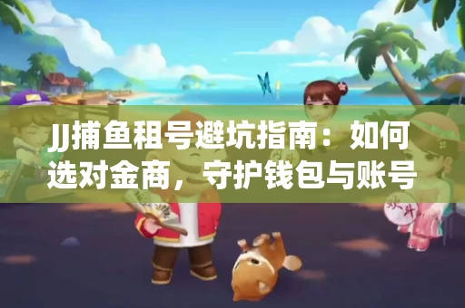 JJ捕鱼租号避坑指南：如何选对金商，守护钱包与账号安全