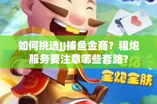 如何挑选JJ捕鱼金商？租炮服务要注意哪些套路？