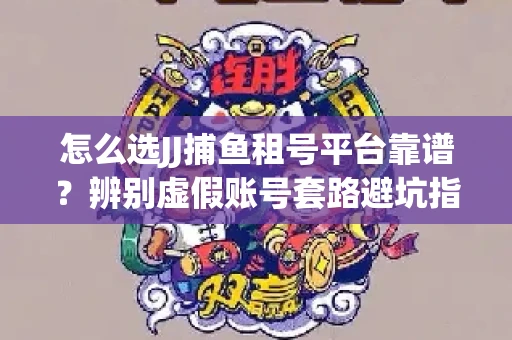 怎么选JJ捕鱼租号平台靠谱？辨别虚假账号套路避坑指南