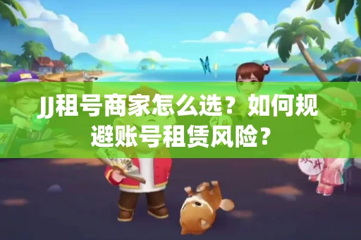 JJ租号商家怎么选？如何规避账号租赁风险？