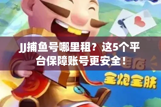 JJ捕鱼号哪里租？这5个平台保障账号更安全！
