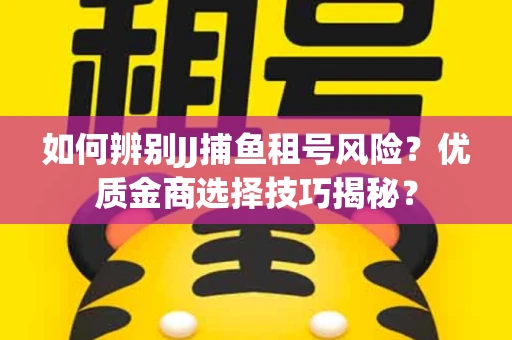 如何辨别JJ捕鱼租号风险？优质金商选择技巧揭秘？