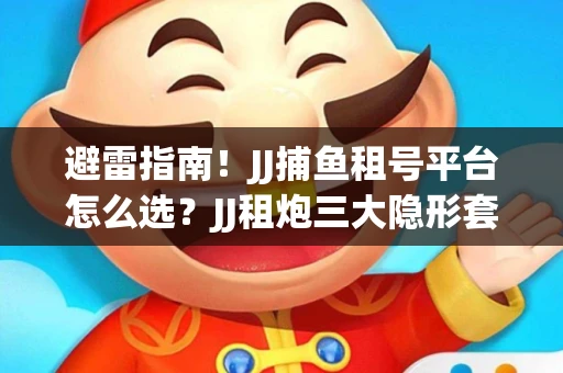 避雷指南！JJ捕鱼租号平台怎么选？JJ租炮三大隐形套路全解析