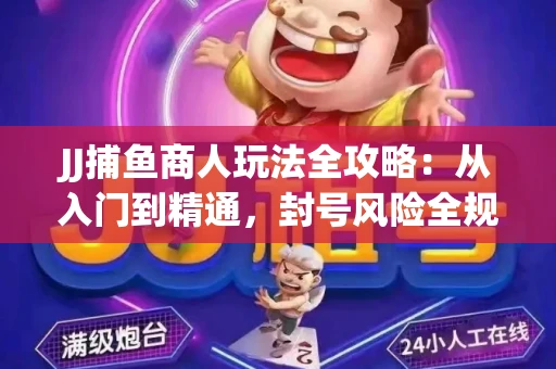 JJ捕鱼商人玩法全攻略：从入门到精通，封号风险全规避