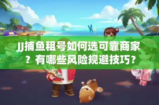 JJ捕鱼租号如何选可靠商家？有哪些风险规避技巧？