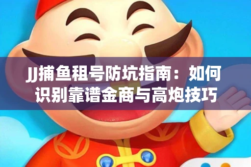 JJ捕鱼租号防坑指南：如何识别靠谱金商与高炮技巧