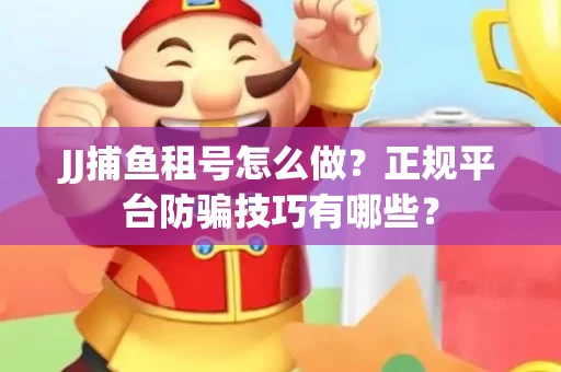 JJ捕鱼租号怎么做？正规平台防骗技巧有哪些？