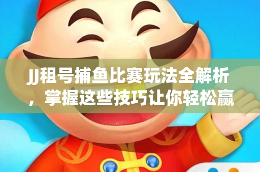 JJ租号捕鱼比赛玩法全解析，掌握这些技巧让你轻松赢大奖