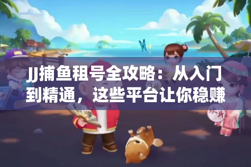 JJ捕鱼租号全攻略：从入门到精通，这些平台让你稳赚不亏