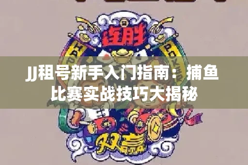 JJ租号新手入门指南：捕鱼比赛实战技巧大揭秘