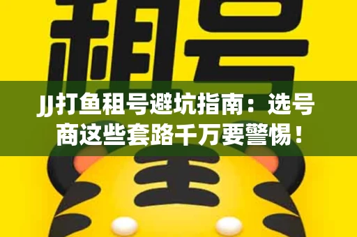 JJ打鱼租号避坑指南：选号商这些套路千万要警惕！