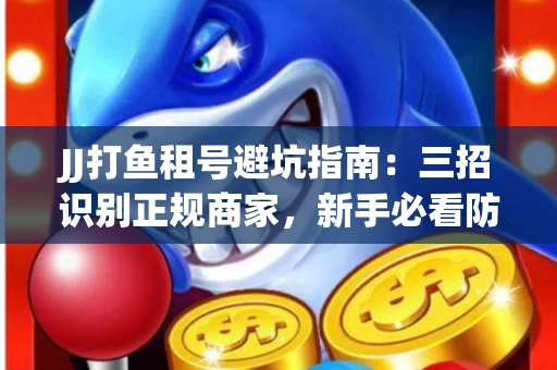 JJ打鱼租号避坑指南：三招识别正规商家，新手必看防骗攻略